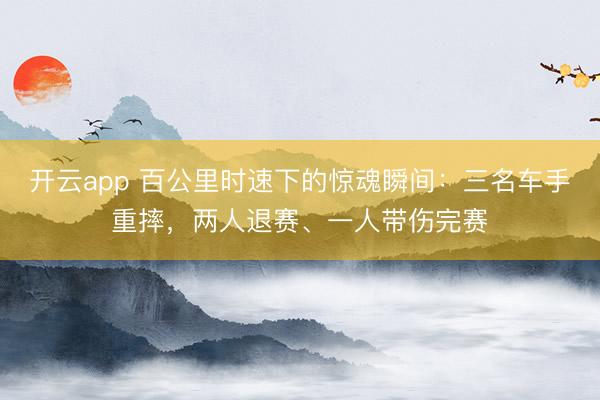开云app 百公里时速下的惊魂瞬间：三名车手重摔，两人退赛、一人带伤完赛