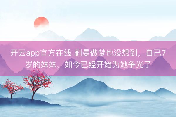 开云app官方在线 蒯曼做梦也没想到，自己7岁的妹妹，如今已经开始为她争光了