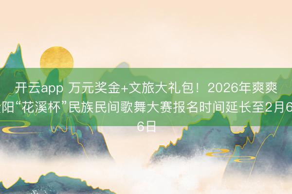 开云app 万元奖金+文旅大礼包!2026年爽爽贵阳“花溪杯”民族民间歌舞大赛报名时间延长至2月6日