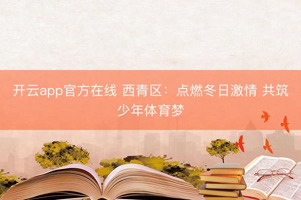 开云app官方在线 西青区:点燃冬日激情 共筑少年体育梦
