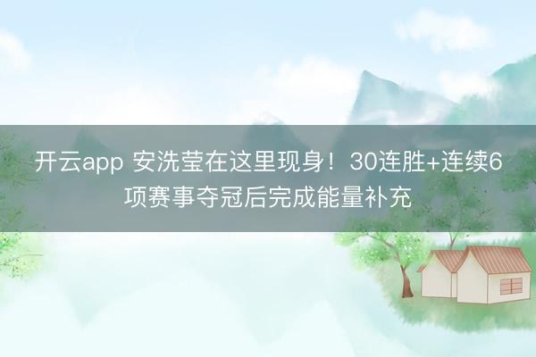 开云app 安洗莹在这里现身!30连胜+连续6项赛事夺冠后完成能量补充