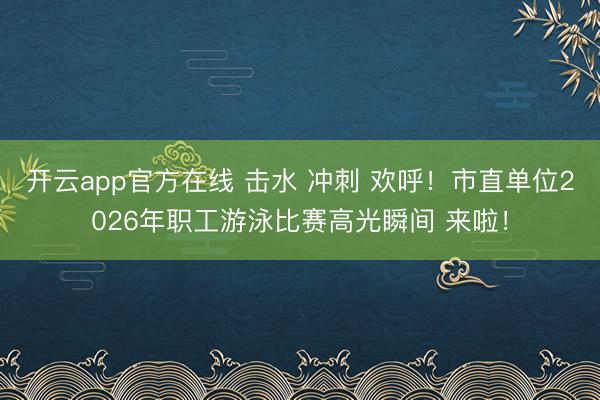 开云app官方在线 击水 冲刺 欢呼!市直单位2026年职工游泳比赛高光瞬间 来啦!