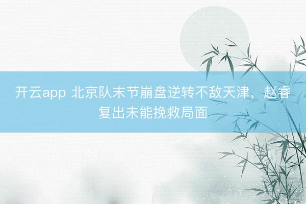 开云app 北京队末节崩盘逆转不敌天津，赵睿复出未能挽救局面