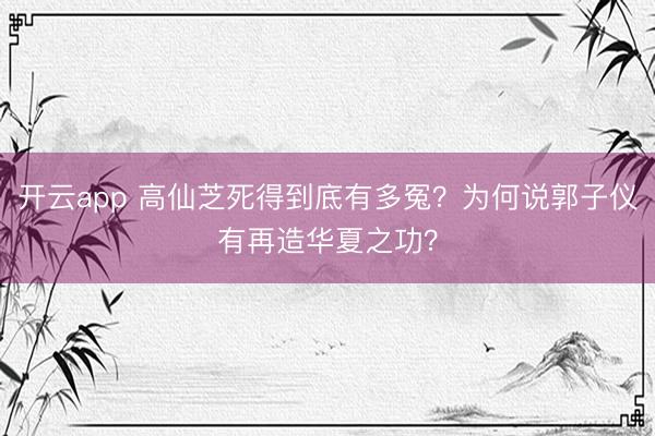 开云app 高仙芝死得到底有多冤?为何说郭子仪有再造华夏之功?