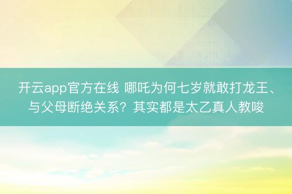 开云app官方在线 哪吒为何七岁就敢打龙王、与父母断绝关系?其实都是太乙真人教唆