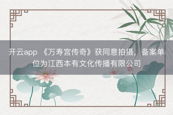 开云app 《万寿宫传奇》获同意拍摄，备案单位为江西本有文化传播有限公司