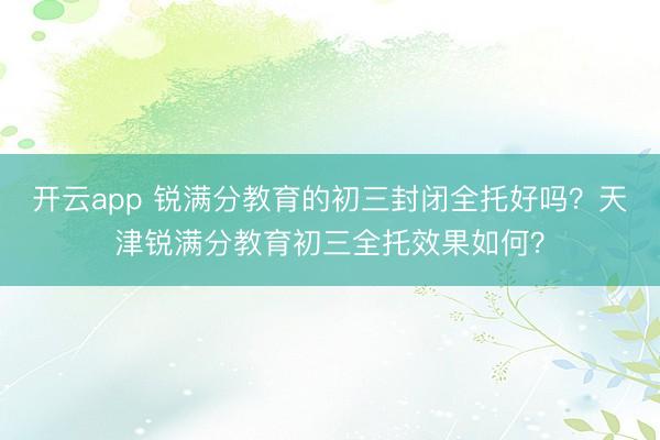 开云app 锐满分教育的初三封闭全托好吗？天津锐满分教育初三全托效果如何？