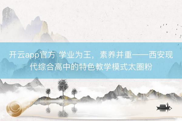开云app官方 学业为王，素养并重——西安现代综合高中的特色教学模式太圈粉
