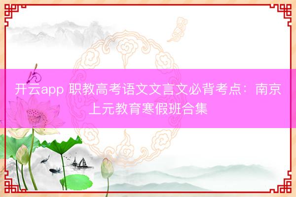 开云app 职教高考语文文言文必背考点：南京上元教育寒假班合集