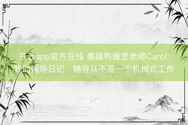 开云app官方在线 暴躁鸭雅思老师Carol:我的辅导日记,辅导从不是一个机械式工作