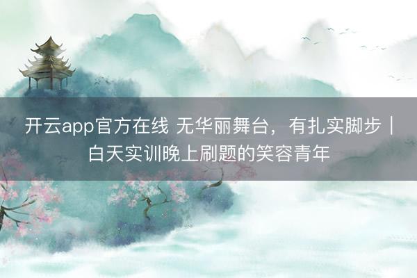 开云app官方在线 无华丽舞台，有扎实脚步｜白天实训晚上刷题的笑容青年