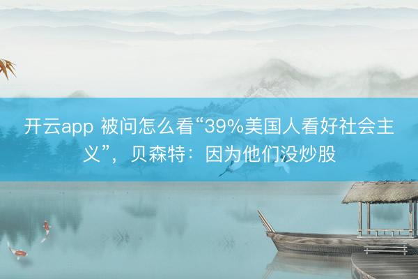 开云app 被问怎么看“39%美国人看好社会主义”，贝森特：因为他们没炒股
