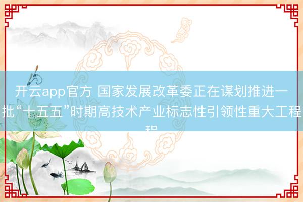 开云app官方 国家发展改革委正在谋划推进一批“十五五”时期高技术产业标志性引领性重大工程