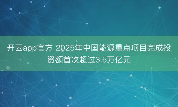 开云app官方 2025年中国能源重点项目完成投资额首次超过3.5万亿元