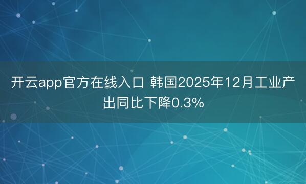 开云app官方在线入口 韩国2025年12月工业产出同比下降0.3%