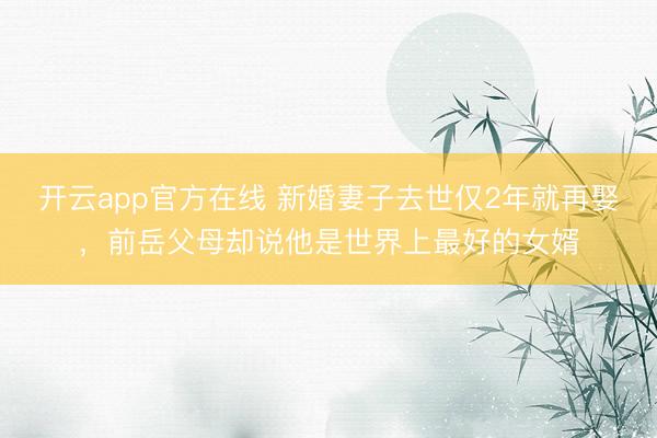开云app官方在线 新婚妻子去世仅2年就再娶，前岳父母却说他是世界上最好的女婿