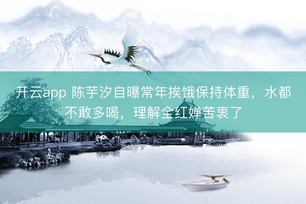 开云app 陈芋汐自曝常年挨饿保持体重,水都不敢多喝,理解全红婵苦衷了