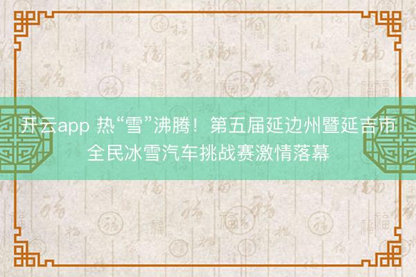 开云app 热“雪”沸腾!第五届延边州暨延吉市全民冰雪汽车挑战赛激情落幕