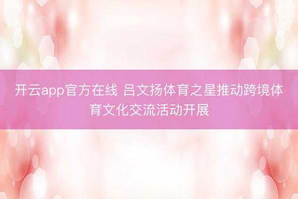 开云app官方在线 吕文扬体育之星推动跨境体育文化交流活动开展