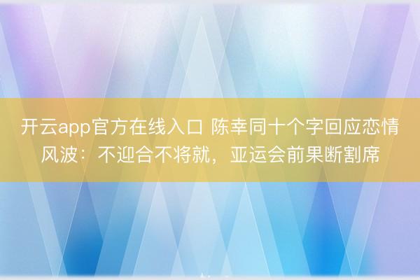 开云app官方在线入口 陈幸同十个字回应恋情风波:不迎合不将就,亚运会前果断割席