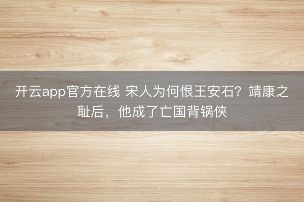 开云app官方在线 宋人为何恨王安石？靖康之耻后，他成了亡国背锅侠