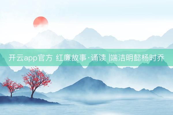 开云app官方 红廉故事·诵读 |端洁明懿杨时乔