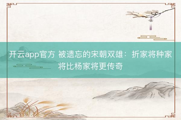 开云app官方 被遗忘的宋朝双雄：折家将种家将比杨家将更传奇