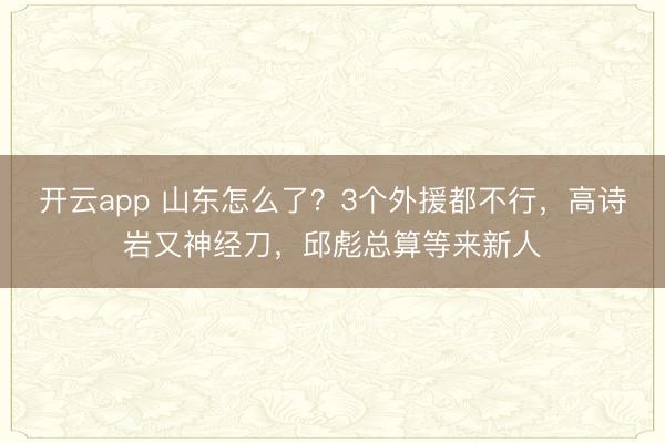 开云app 山东怎么了？3个外援都不行，高诗岩又神经刀，邱彪总算等来新人