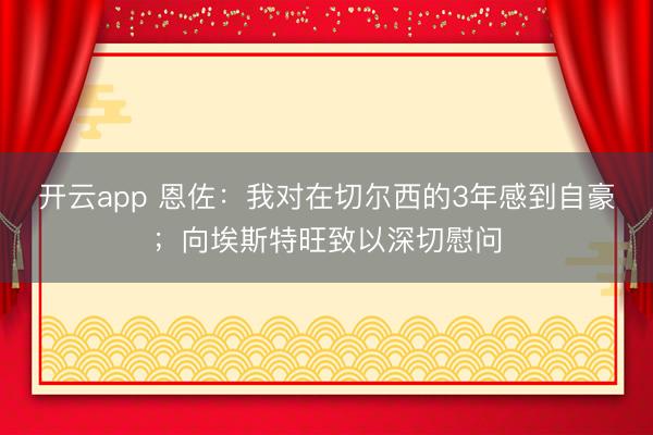 开云app 恩佐：我对在切尔西的3年感到自豪；向埃斯特旺致以深切慰问