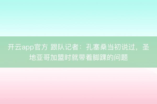 开云app官方 跟队记者：孔塞桑当初说过，圣地亚哥加盟时就带着脚踝的问题