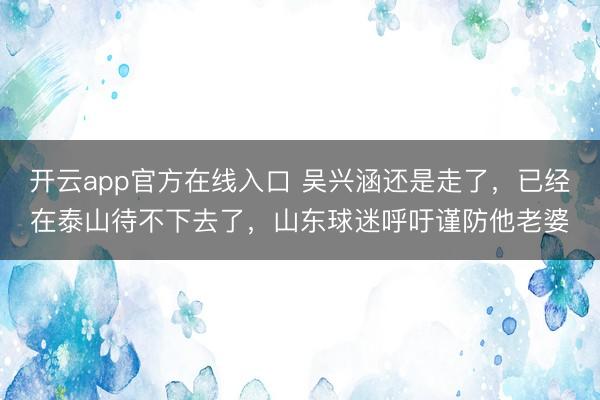 开云app官方在线入口 吴兴涵还是走了，已经在泰山待不下去了，山东球迷呼吁谨防他老婆