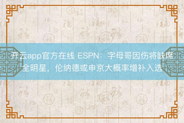 开云app官方在线 ESPN:字母哥因伤将缺席全明星,伦纳德或申京大概率增补入选
