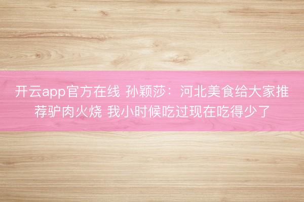 开云app官方在线 孙颖莎：河北美食给大家推荐驴肉火烧 我小时候吃过现在吃得少了