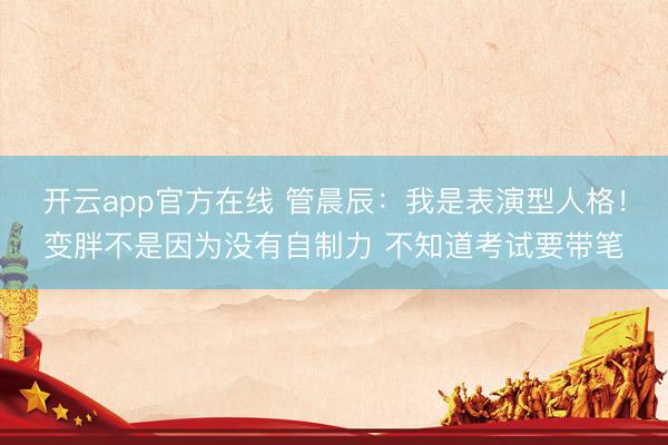 开云app官方在线 管晨辰：我是表演型人格！变胖不是因为没有自制力 不知道考试要带笔