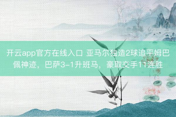 开云app官方在线入口 亚马尔独造2球追平姆巴佩神迹，巴萨3-1升班马，豪取交手11连胜