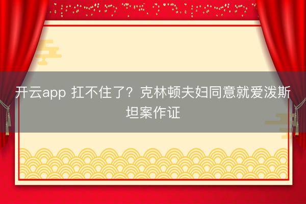 开云app 扛不住了？克林顿夫妇同意就爱泼斯坦案作证