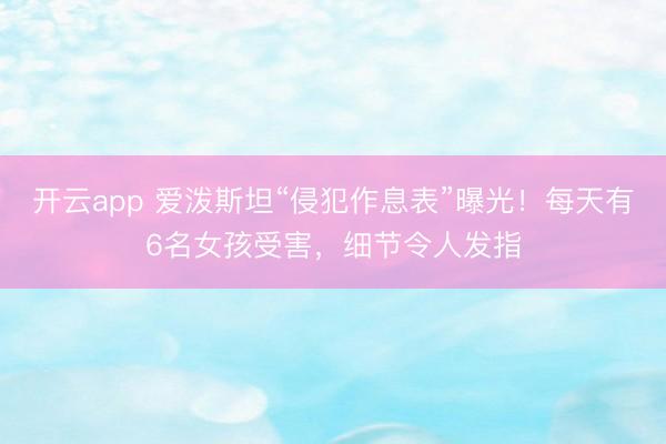 开云app 爱泼斯坦“侵犯作息表”曝光！每天有6名女孩受害，细节令人发指