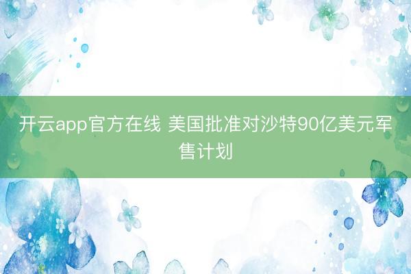 开云app官方在线 美国批准对沙特90亿美元军售计划