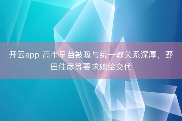 开云app 高市早苗被曝与统一教关系深厚，野田佳彦等要求她给交代