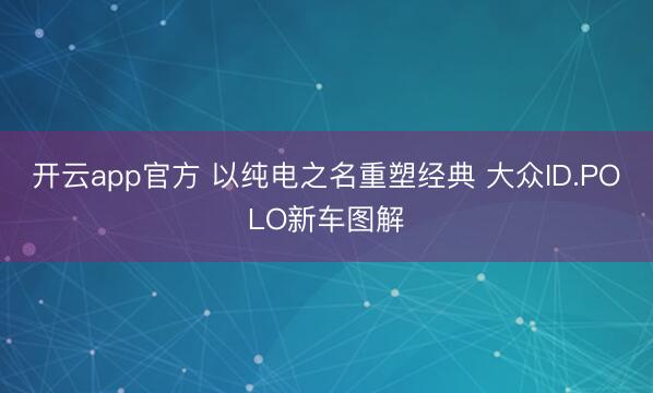 开云app官方 以纯电之名重塑经典 大众ID.POLO新车图解
