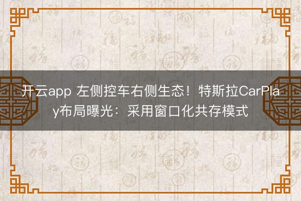 开云app 左侧控车右侧生态!特斯拉CarPlay布局曝光:采用窗口化共存模式