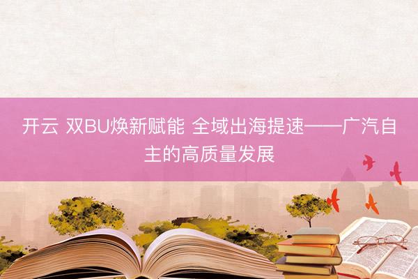 开云 双BU焕新赋能 全域出海提速——广汽自主的高质量发展