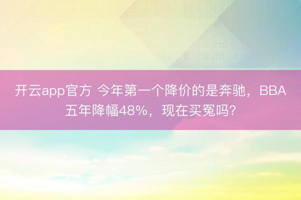 开云app官方 今年第一个降价的是奔驰，BBA五年降幅48%，现在买冤吗？