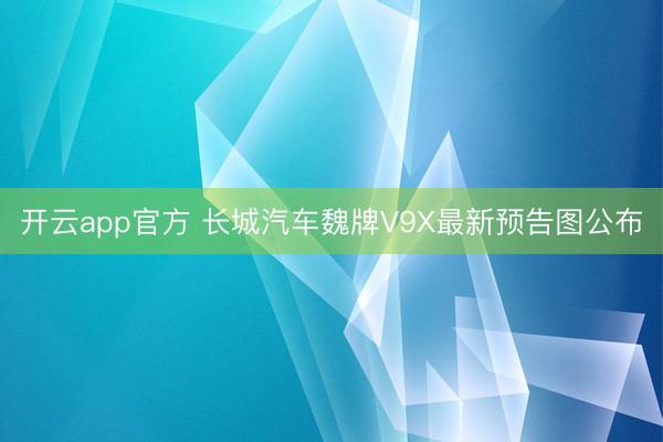 开云app官方 长城汽车魏牌V9X最新预告图公布