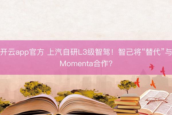 开云app官方 上汽自研L3级智驾!智己将“替代”与Momenta合作?