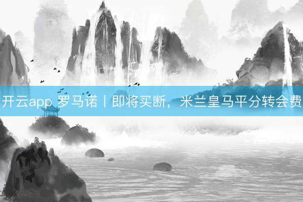 开云app 罗马诺丨即将买断，米兰皇马平分转会费