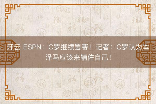开云 ESPN:C罗继续罢赛!记者:C罗认为本泽马应该来辅佐自己!