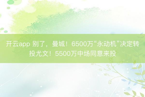 开云app 别了，曼城！6500万“永动机”决定转投尤文！5500万中场同意来投