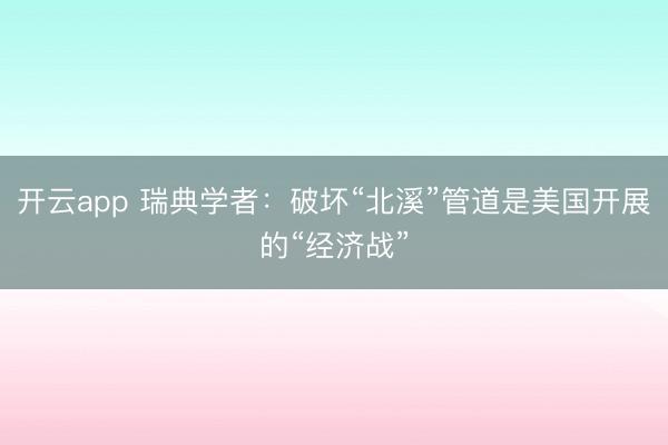 开云app 瑞典学者：破坏“北溪”管道是美国开展的“经济战”