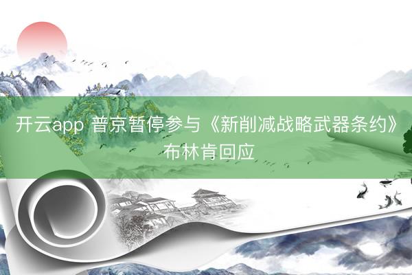 开云app 普京暂停参与《新削减战略武器条约》 布林肯回应